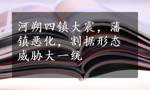 河朔四镇大震，藩镇恶化，割据形态威胁大一统