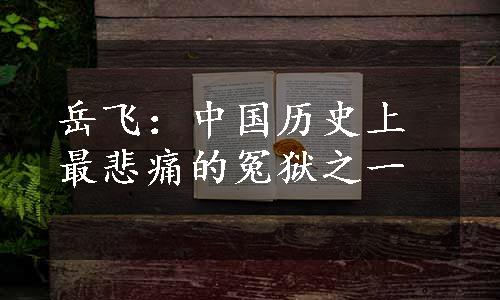 岳飞：中国历史上最悲痛的冤狱之一