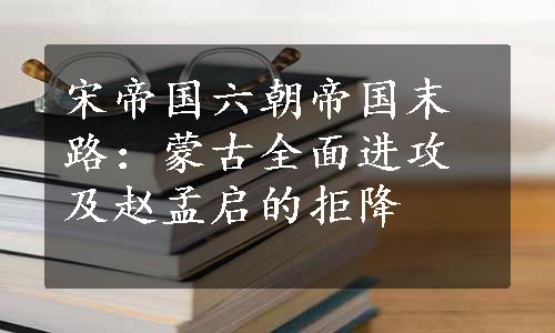 宋帝国六朝帝国末路：蒙古全面进攻及赵孟启的拒降