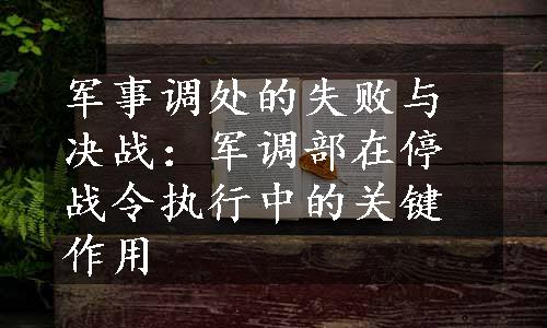 军事调处的失败与决战：军调部在停战令执行中的关键作用