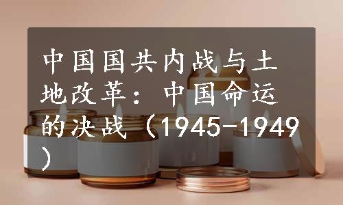 中国国共内战与土地改革：中国命运的决战（1945-1949）