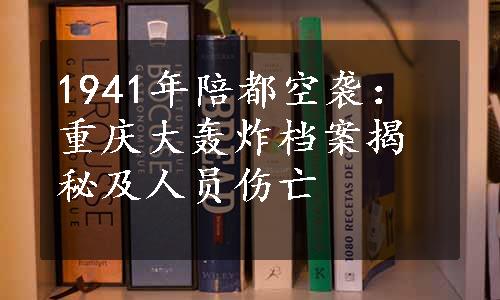 1941年陪都空袭：重庆大轰炸档案揭秘及人员伤亡