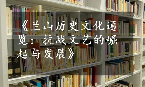 《兰山历史文化通览：抗战文艺的崛起与发展》