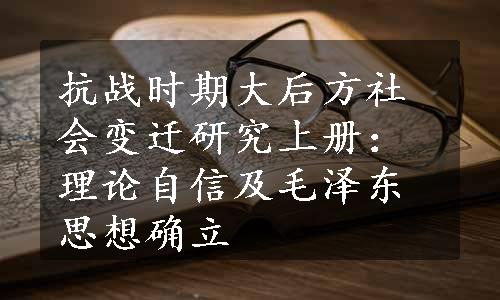 抗战时期大后方社会变迁研究上册：理论自信及毛泽东思想确立