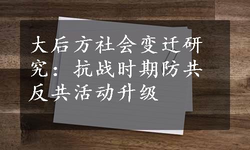 大后方社会变迁研究：抗战时期防共反共活动升级