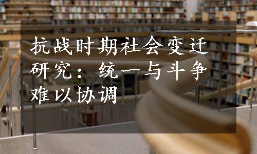 抗战时期社会变迁研究：统一与斗争难以协调