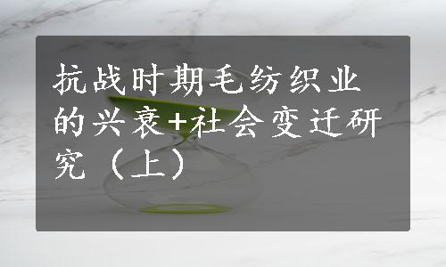 抗战时期毛纺织业的兴衰+社会变迁研究（上）