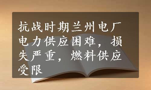 抗战时期兰州电厂电力供应困难，损失严重，燃料供应受限