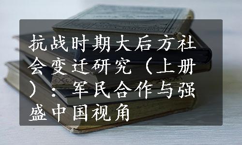 抗战时期大后方社会变迁研究（上册）：军民合作与强盛中国视角