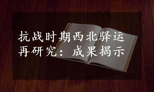 抗战时期西北驿运再研究：成果揭示