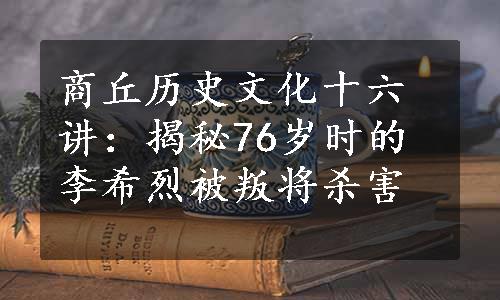 商丘历史文化十六讲：揭秘76岁时的李希烈被叛将杀害