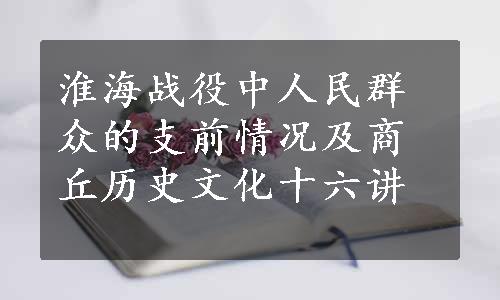 淮海战役中人民群众的支前情况及商丘历史文化十六讲