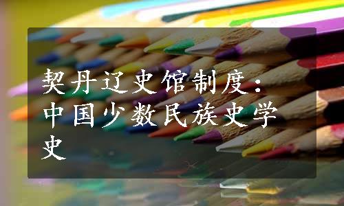 契丹辽史馆制度：中国少数民族史学史