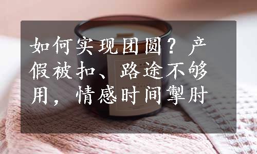 如何实现团圆？产假被扣、路途不够用，情感时间掣肘