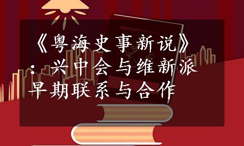 《粤海史事新说》：兴中会与维新派早期联系与合作