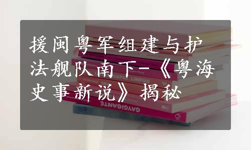 援闽粤军组建与护法舰队南下-《粤海史事新说》揭秘