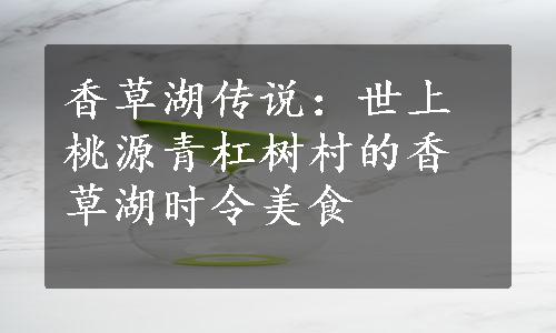 香草湖传说：世上桃源青杠树村的香草湖时令美食