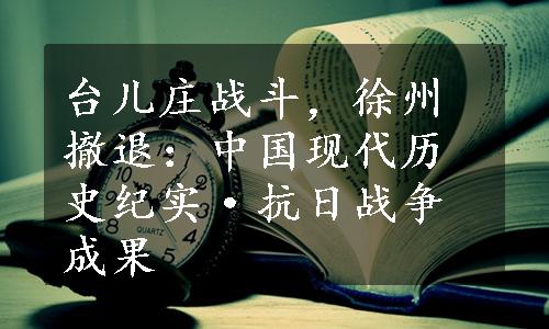 台儿庄战斗，徐州撤退：中国现代历史纪实·抗日战争成果