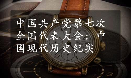 中国共产党第七次全国代表大会：中国现代历史纪实