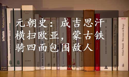 元朝史：成吉思汗横扫欧亚，蒙古铁骑四面包围敌人