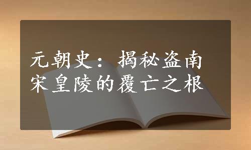 元朝史：揭秘盗南宋皇陵的覆亡之根