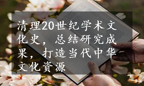 清理20世纪学术文化史，总结研究成果，打造当代中华文化资源