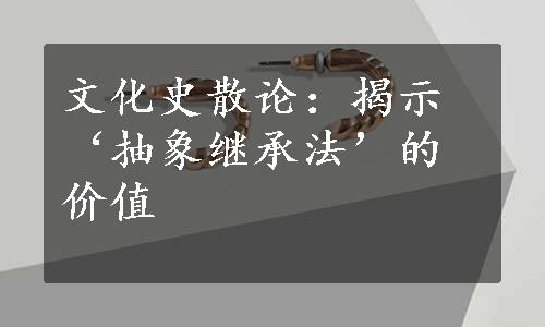 文化史散论：揭示‘抽象继承法’的价值