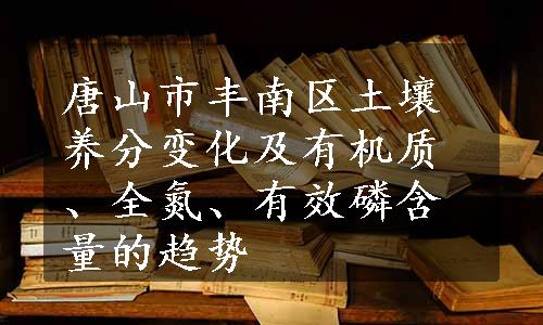 唐山市丰南区土壤养分变化及有机质、全氮、有效磷含量的趋势