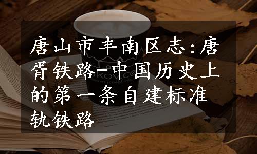 唐山市丰南区志:唐胥铁路-中国历史上的第一条自建标准轨铁路