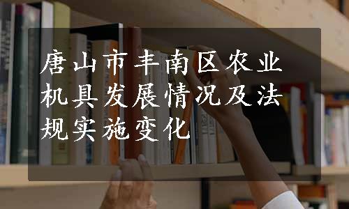 唐山市丰南区农业机具发展情况及法规实施变化