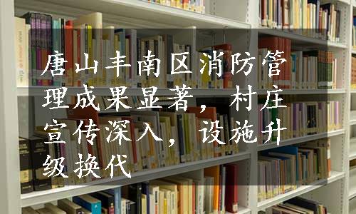 唐山丰南区消防管理成果显著，村庄宣传深入，设施升级换代