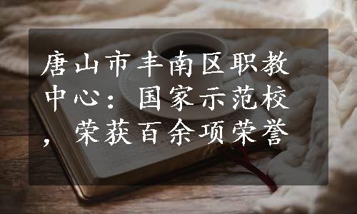 唐山市丰南区职教中心：国家示范校，荣获百余项荣誉