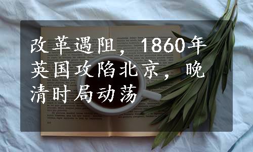 改革遇阻，1860年英国攻陷北京，晚清时局动荡