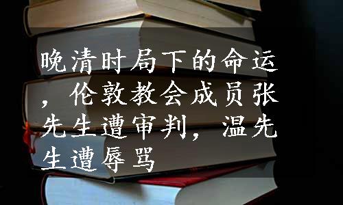 晚清时局下的命运，伦敦教会成员张先生遭审判，温先生遭辱骂