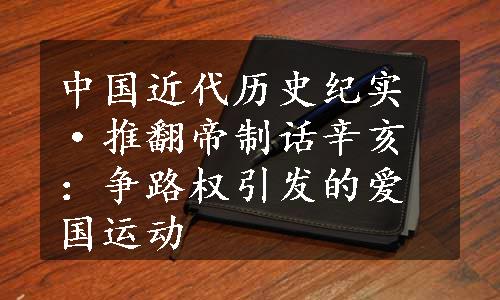 中国近代历史纪实·推翻帝制话辛亥：争路权引发的爱国运动