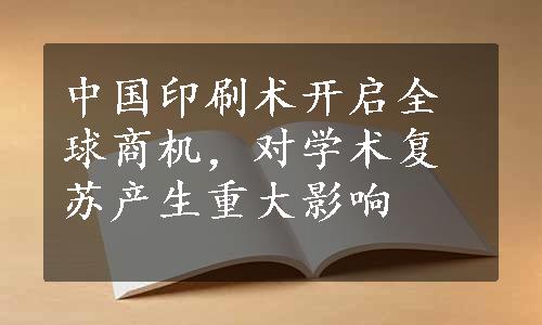 中国印刷术开启全球商机，对学术复苏产生重大影响