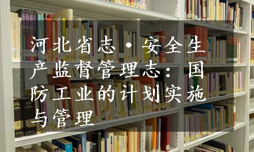 河北省志·安全生产监督管理志：国防工业的计划实施与管理