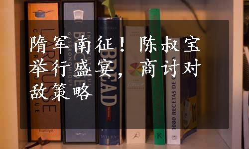 隋军南征！陈叔宝举行盛宴，商讨对敌策略