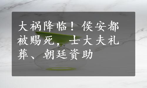 大祸降临！侯安都被赐死，士大夫礼葬、朝廷资助