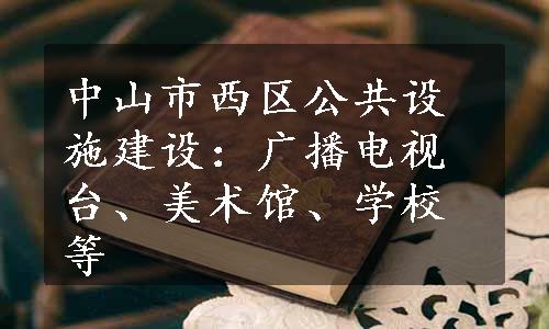 中山市西区公共设施建设：广播电视台、美术馆、学校等