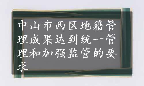 中山市西区地籍管理成果达到统一管理和加强监管的要求