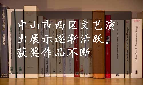 中山市西区文艺演出展示逐渐活跃，获奖作品不断