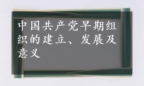 中国共产党早期组织的建立、发展及意义