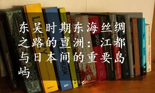 东吴时期东海丝绸之路的亶洲：江都与日本间的重要岛屿