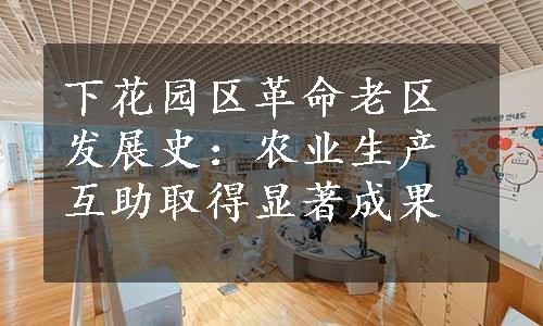 下花园区革命老区发展史：农业生产互助取得显著成果