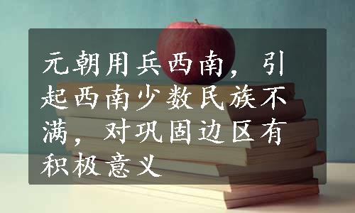 元朝用兵西南，引起西南少数民族不满，对巩固边区有积极意义