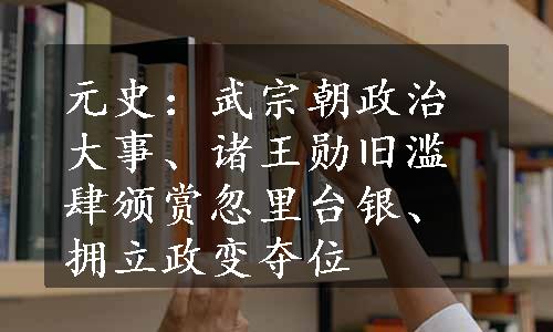 元史：武宗朝政治大事、诸王勋旧滥肆颁赏忽里台银、拥立政变夺位