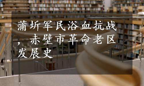 蒲圻军民浴血抗战，赤壁市革命老区发展史