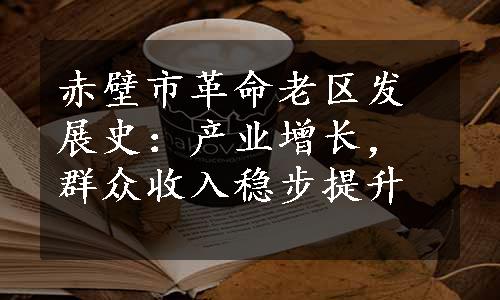 赤壁市革命老区发展史：产业增长，群众收入稳步提升