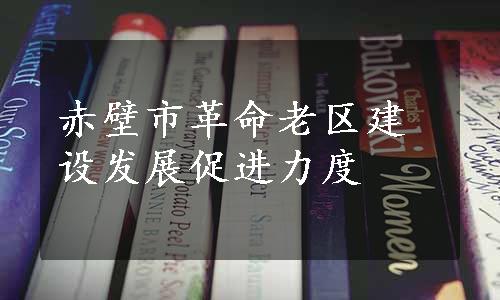 赤壁市革命老区建设发展促进力度